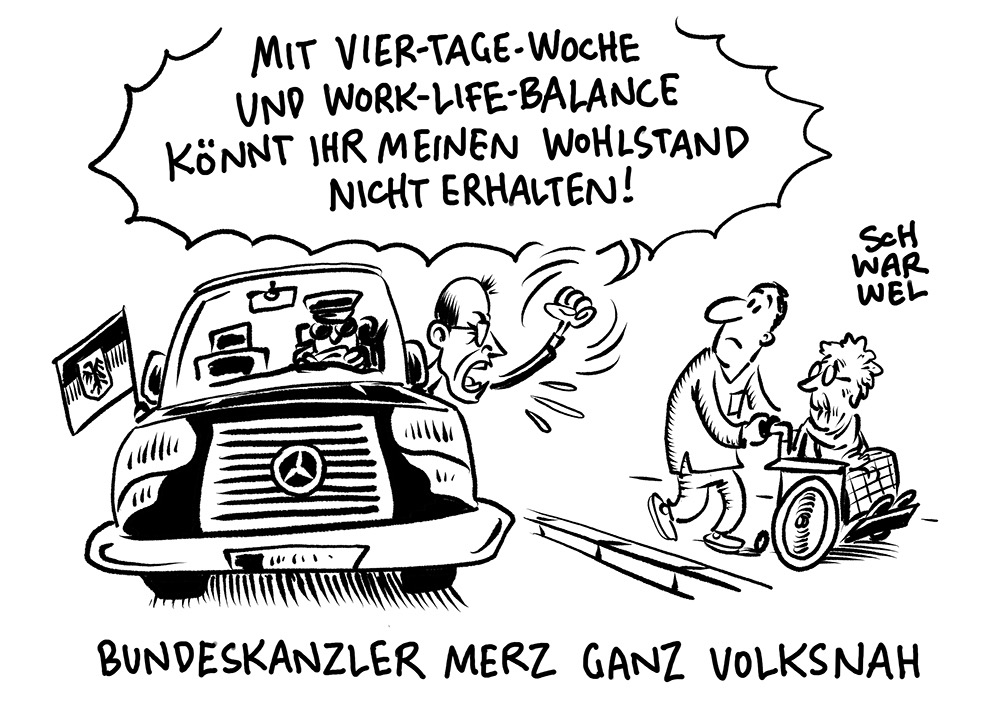 Merz hängt sich aus seinem Dienstmercedes mit Fahrer und brüllt einen Pfleger an, der eine alte Frsu im Rollstuhl spazieren schiebt: „MIT VIER-TAGE-WOCHE UND WORK-LIFE-BALANCE KÖNNT IHR MEINEN WOHLSTAND NICHT ERHALTEN!“ Unterzeile: „BUNDESKANZLER MERZ GANZ VOLKSNAH“ (Credit: SCHWARWEL)